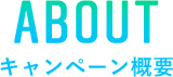ABOUT キャンペーン概要